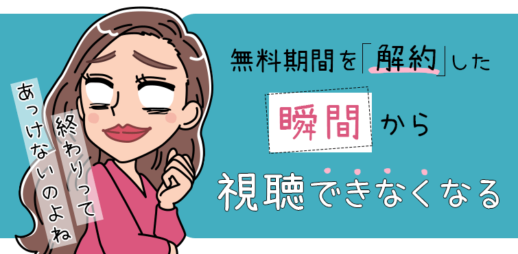 無料期間を解約した瞬間から視聴できなくなる